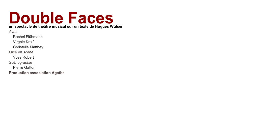 Double Faces
un spectacle de théâtre musical sur un texte de Hugues Wülser
Avec
Rachel Flühmann
Virgnie Kraif
Christelle Matthey
Mise en scène
Yves Robert
Scénographie
Pierre Gattoni
Production association Agathe
En savoir plus...